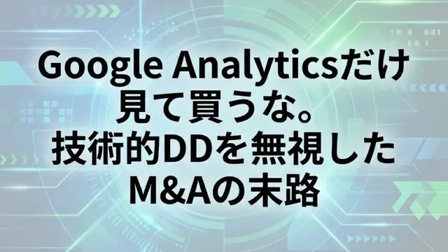 Google Analyticsだけ見て買うな。技術的DD（デューデリジェンス）を無視したM&Aの末路