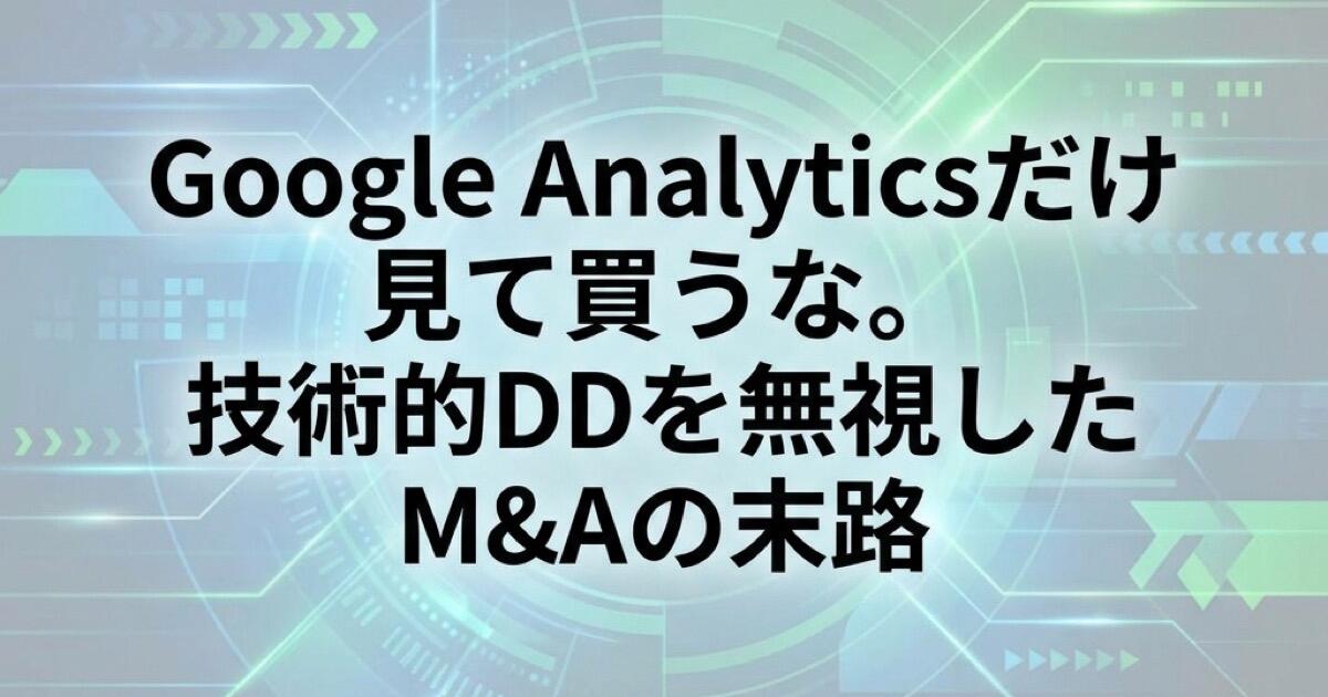 Google Analyticsだけ見て買うな。技術的DD（デューデリジェンス）を無視したM&Aの末路