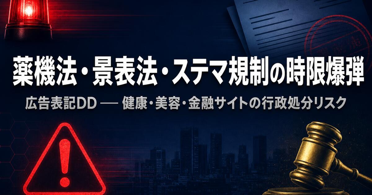「薬機法・景表法・ステマ規制の時限爆弾と広告表記DD ── 健康・美容・金融サイトの買収後に措置命令と課徴金が飛ぶ仕組み」